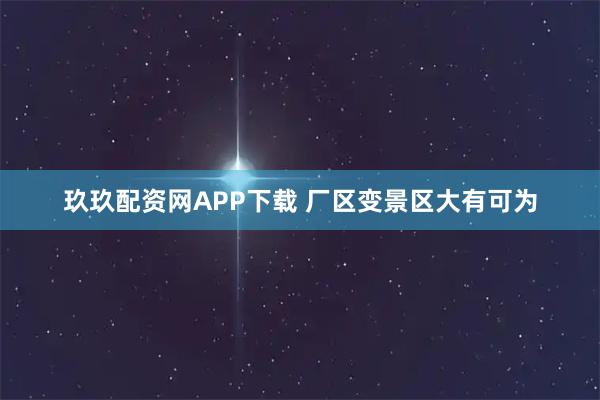 玖玖配资网APP下载 厂区变景区大有可为