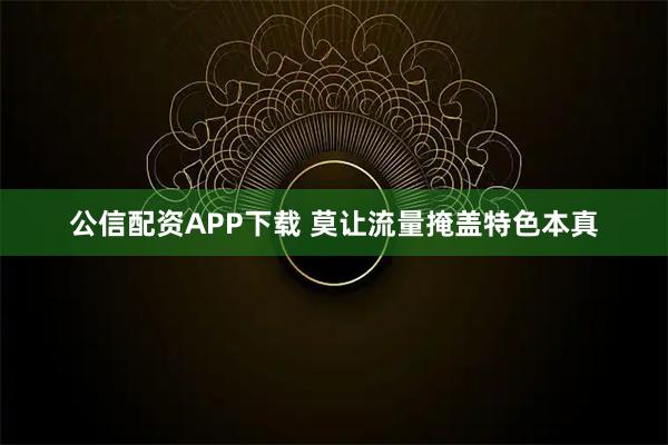 公信配资APP下载 莫让流量掩盖特色本真