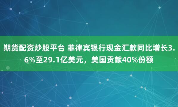 期货配资炒股平台 菲律宾银行现金汇款同比增长3.6%至29.1亿美元，美国贡献40%份额