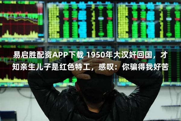 易启胜配资APP下载 1950年大汉奸回国，才知亲生儿子是红色特工，感叹：你骗得我好苦