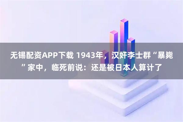 无锡配资APP下载 1943年，汉奸李士群“暴毙”家中，临死前说：还是被日本人算计了