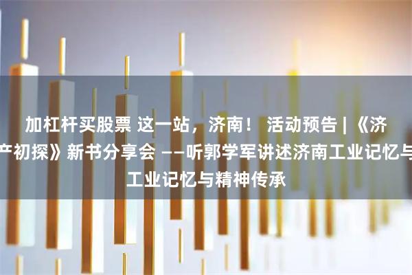 加杠杆买股票 这一站，济南！ 活动预告 | 《济南工业遗产初探》新书分享会 ——听郭学军讲述济南工业记忆与精神传承