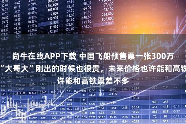 尚牛在线APP下载 中国飞船预售票一张300万，专家：“大哥大”刚出的时候也很贵，未来价格也许能和高铁票差不多