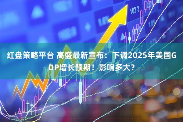红盘策略平台 高盛最新宣布：下调2025年美国GDP增长预期！影响多大？