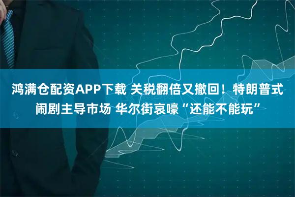鸿满仓配资APP下载 关税翻倍又撤回！特朗普式闹剧主导市场 华尔街哀嚎“还能不能玩”