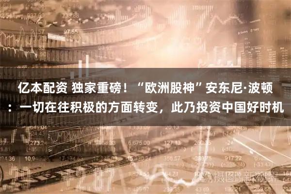 亿本配资 独家重磅！“欧洲股神”安东尼·波顿：一切在往积极的方面转变，此乃投资中国好时机