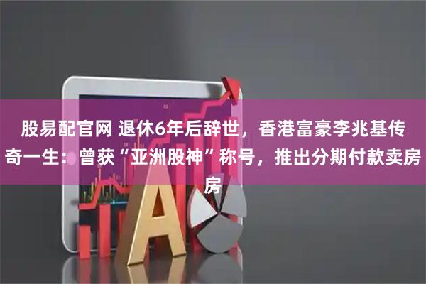 股易配官网 退休6年后辞世，香港富豪李兆基传奇一生：曾获“亚洲股神”称号，推出分期付款卖房