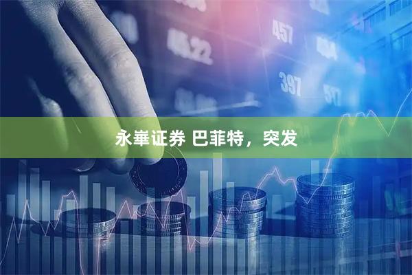 永崋证券 巴菲特，突发