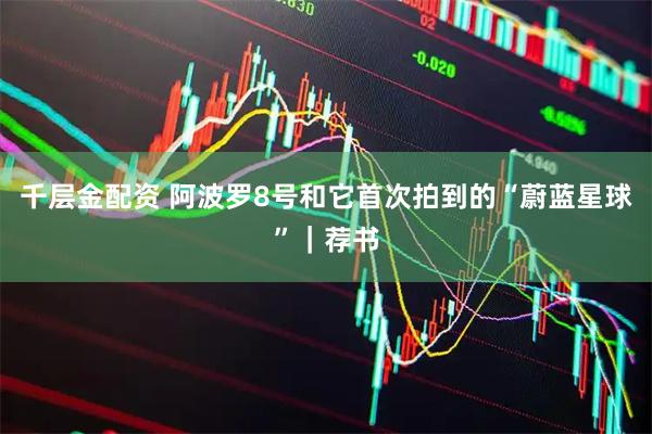 千层金配资 阿波罗8号和它首次拍到的“蔚蓝星球”｜荐书