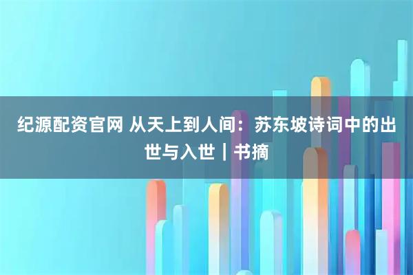 纪源配资官网 从天上到人间：苏东坡诗词中的出世与入世｜书摘