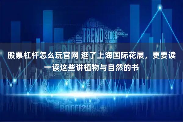 股票杠杆怎么玩官网 逛了上海国际花展，更要读一读这些讲植物与自然的书
