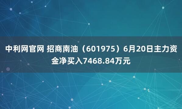 中利网官网 招商南油（601975）6月20日主力资金净买入7468.84万元