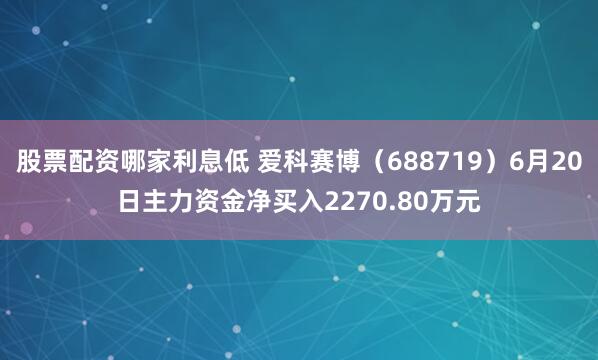 股票配资哪家利息低 爱科赛博（688719）6月20日主力资金净买入2270.80万元