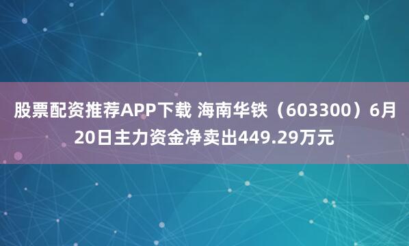 股票配资推荐APP下载 海南华铁（603300）6月20日主力资金净卖出449.29万元
