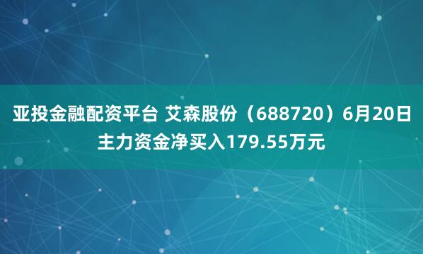 亚投金融配资平台 艾森股份（688720）6月20日主力资金净买入179.55万元