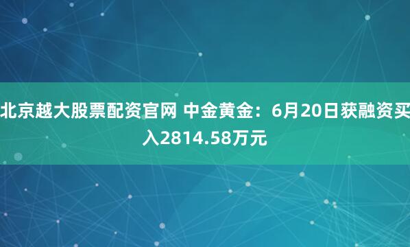 北京越大股票配资官网 中金黄金：6月20日获融资买入2814.58万元