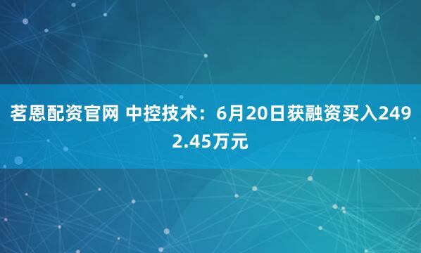 茗恩配资官网 中控技术：6月20日获融资买入2492.45万元