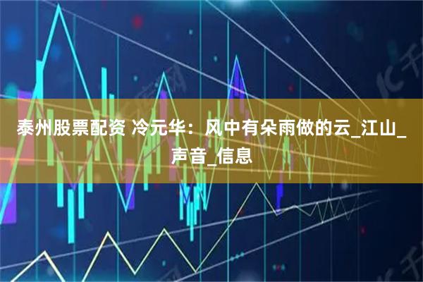 泰州股票配资 冷元华：风中有朵雨做的云_江山_声音_信息