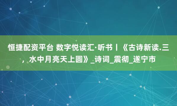 恒捷配资平台 数字悦读汇·听书丨《古诗新读.三，水中月亮天上圆》_诗词_震彻_遂宁市