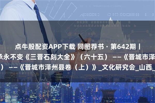 点牛股配资APP下载 同图荐书 · 第642期丨采编部：往事越千年，传承永不变《三晋石刻大全》（六十五） ——《晋城市泽州县卷（上）》_文化研究会_山西_崇寿寺