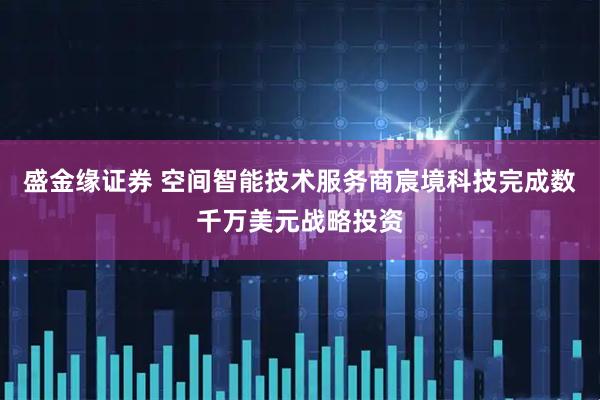 盛金缘证券 空间智能技术服务商宸境科技完成数千万美元战略投资