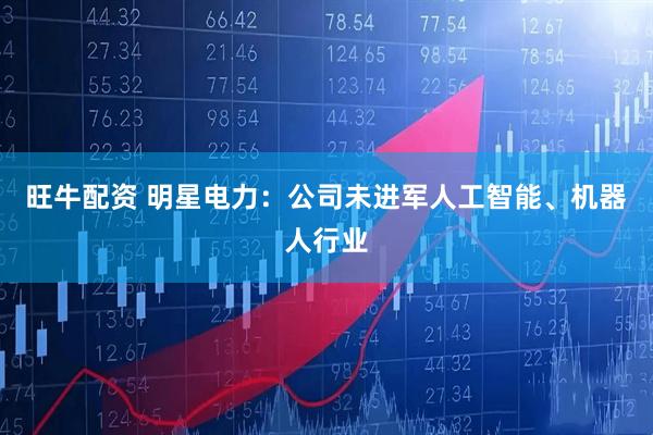 旺牛配资 明星电力：公司未进军人工智能、机器人行业