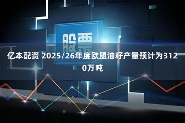 亿本配资 2025/26年度欧盟油籽产量预计为3120万吨