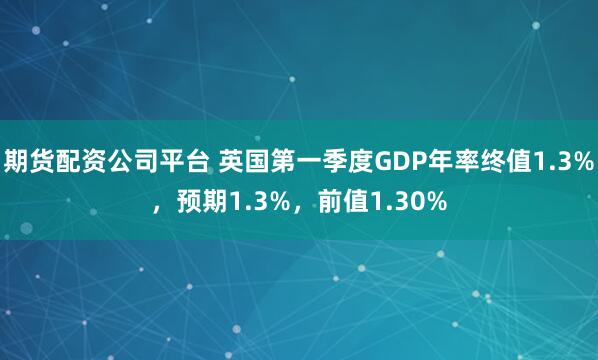 期货配资公司平台 英国第一季度GDP年率终值1.3%，预期1.3%，前值1.30%