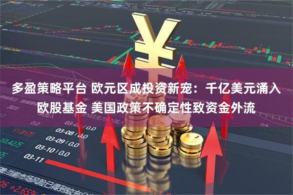 多盈策略平台 欧元区成投资新宠：千亿美元涌入欧股基金 美国政策不确定性致资金外流