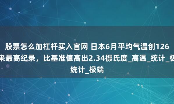 股票怎么加杠杆买入官网 日本6月平均气温创126年来最高纪录，比基准值高出2.34摄氏度_高温_统计_极端