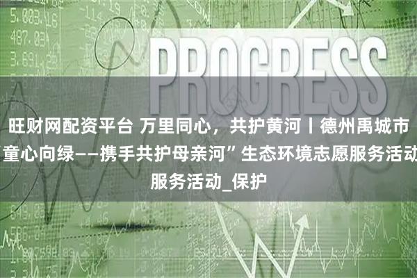 旺财网配资平台 万里同心，共护黄河丨德州禹城市开展“童心向绿——携手共护母亲河”生态环境志愿服务活动_保护