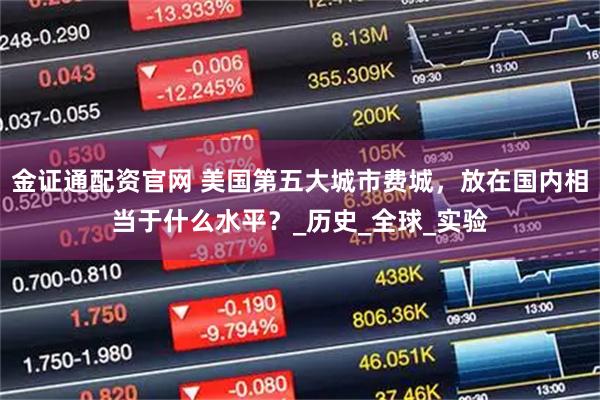 金证通配资官网 美国第五大城市费城，放在国内相当于什么水平？_历史_全球_实验