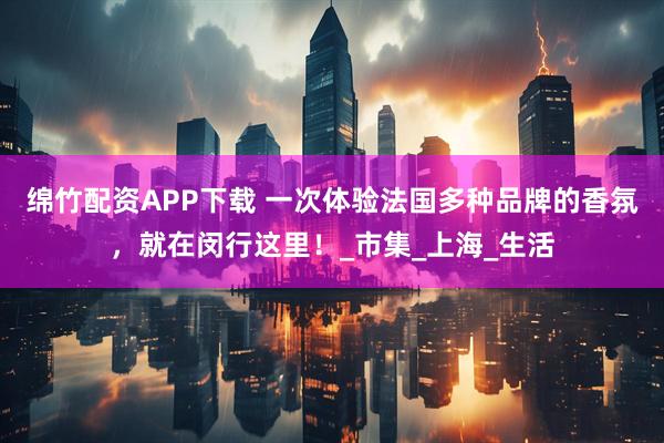 绵竹配资APP下载 一次体验法国多种品牌的香氛，就在闵行这里！_市集_上海_生活