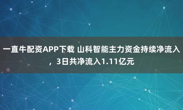 一直牛配资APP下载 山科智能主力资金持续净流入，3日共净流入1.11亿元