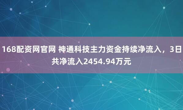 168配资网官网 神通科技主力资金持续净流入，3日共净流入2454.94万元