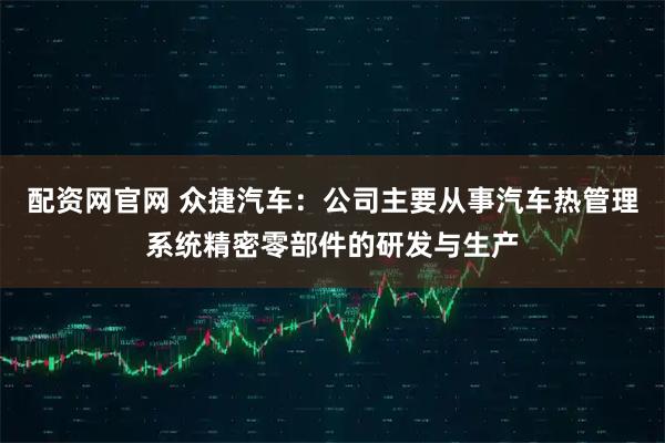 配资网官网 众捷汽车：公司主要从事汽车热管理系统精密零部件的研发与生产