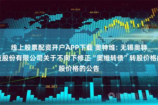 线上股票配资开户APP下载 奥特维: 无锡奥特维科技股份有限公司关于不向下修正“奥维转债”转股价格的公告