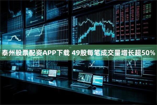 泰州股票配资APP下载 49股每笔成交量增长超50%