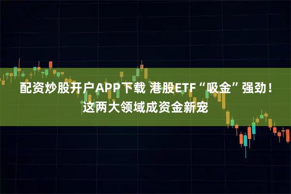 配资炒股开户APP下载 港股ETF“吸金”强劲！这两大领域成资金新宠