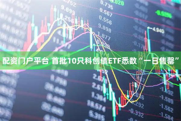 配资门户平台 首批10只科创债ETF悉数“一日售罄”
