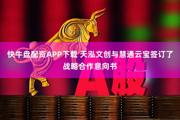快牛盘配资APP下载 天泓文创与慧通云宝签订了战略合作意向书