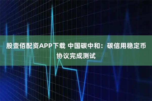 股壹佰配资APP下载 中国碳中和：碳信用稳定币协议完成测试
