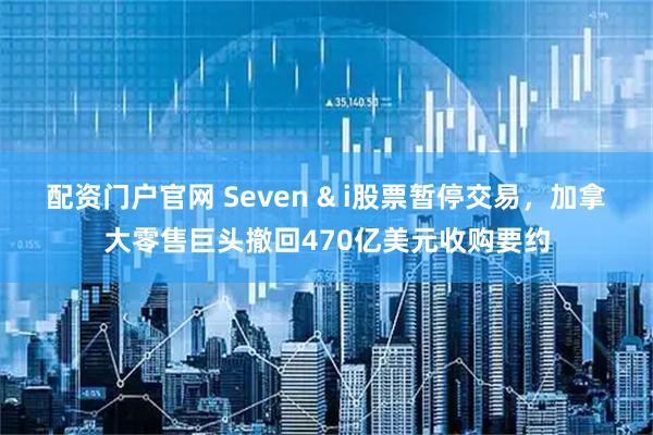 配资门户官网 Seven & i股票暂停交易，加拿大零售巨头撤回470亿美元收购要约