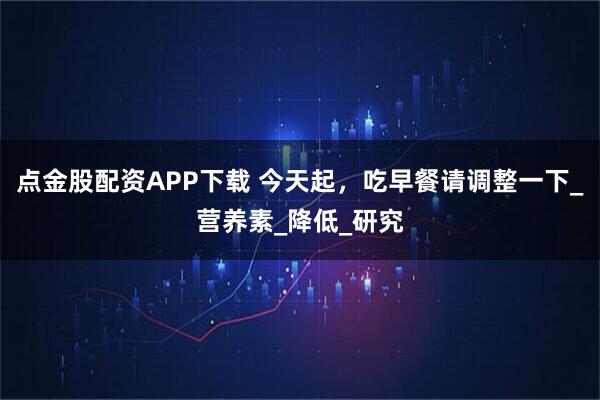 点金股配资APP下载 今天起，吃早餐请调整一下_营养素_降低_研究