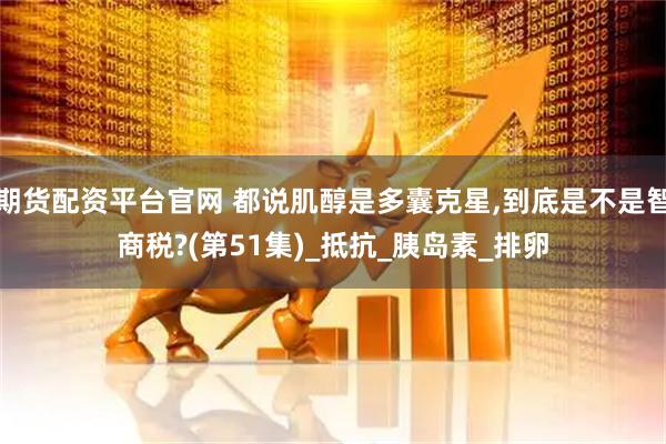 期货配资平台官网 都说肌醇是多囊克星,到底是不是智商税?(第51集)_抵抗_胰岛素_排卵