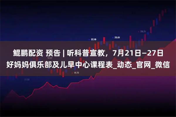 鲲鹏配资 预告 | 听科普宣教，7月21日—27日好妈妈俱乐部及儿早中心课程表_动态_官网_微信