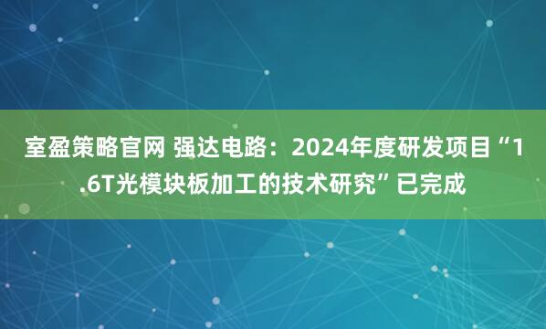 室盈策略官网 强达电路：2024年度研发项目“1.6T光模块板加工的技术研究”已完成