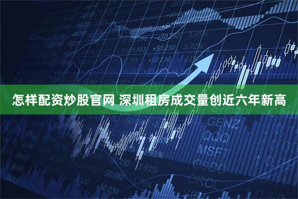 怎样配资炒股官网 深圳租房成交量创近六年新高