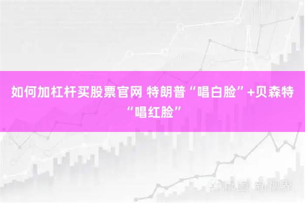 如何加杠杆买股票官网 特朗普“唱白脸”+贝森特“唱红脸”