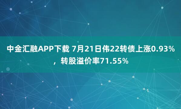 中金汇融APP下载 7月21日伟22转债上涨0.93%，转股溢价率71.55%
